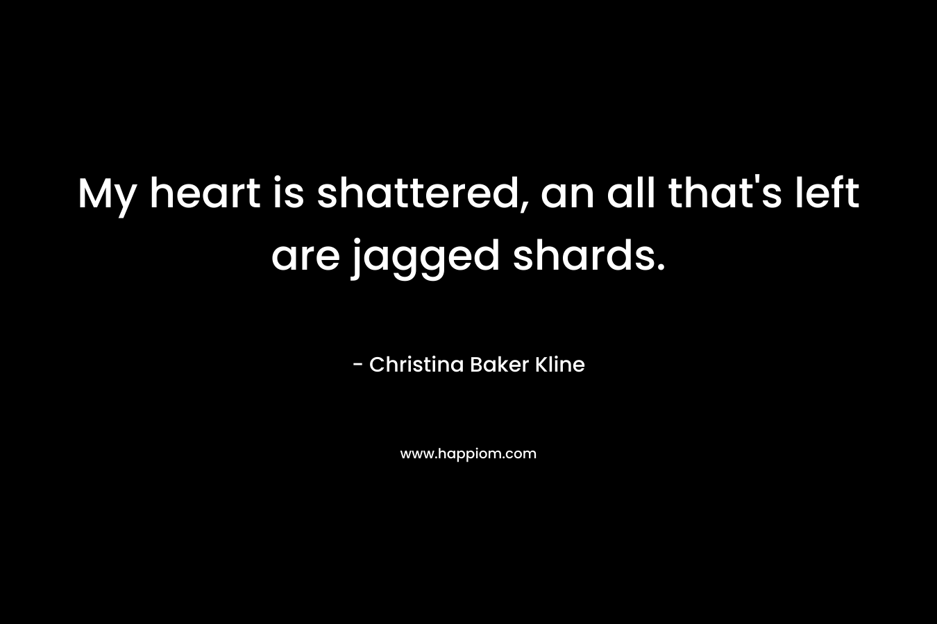 My heart is shattered, an all that’s left are jagged shards. – Christina Baker Kline