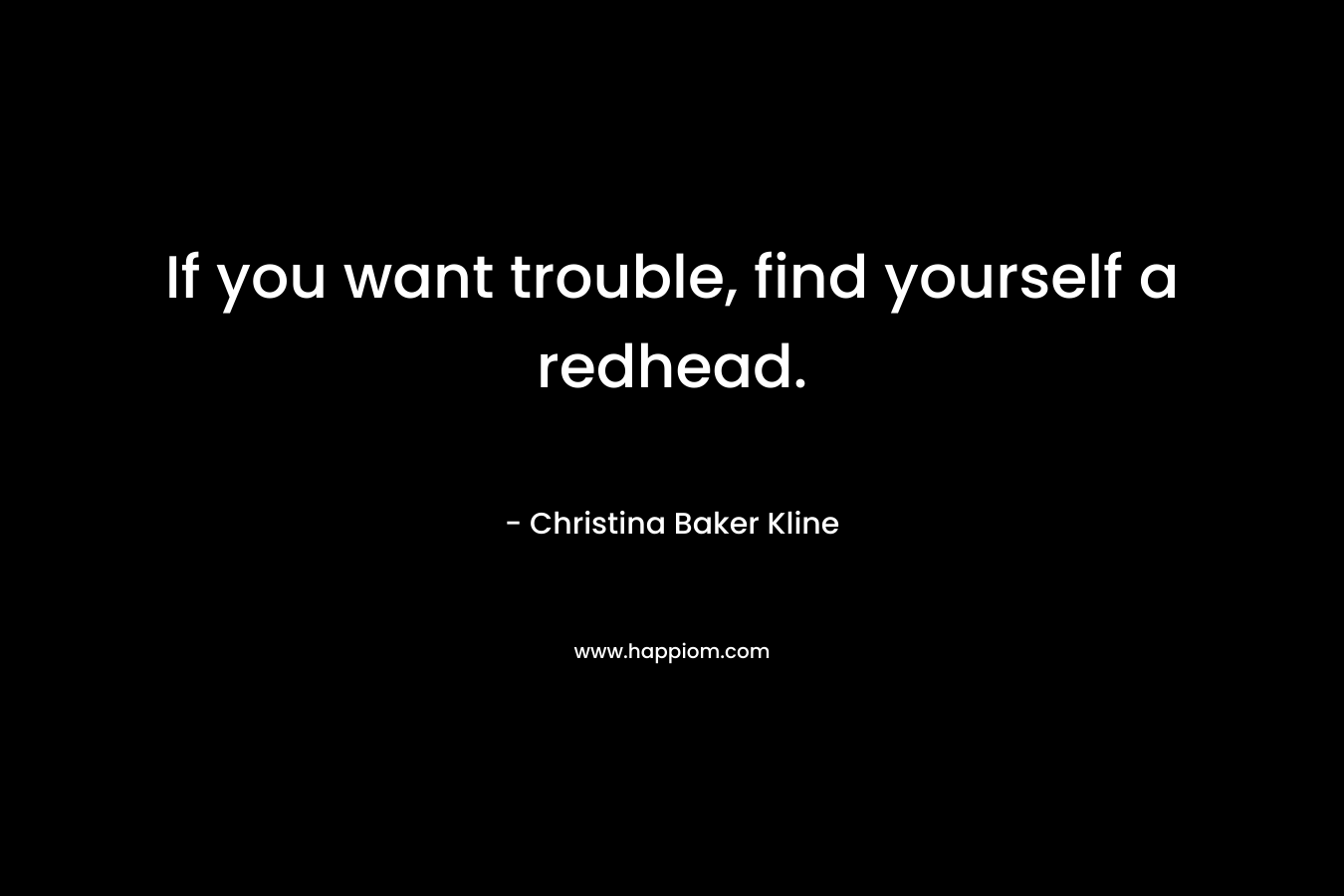 If you want trouble, find yourself a redhead. – Christina Baker Kline