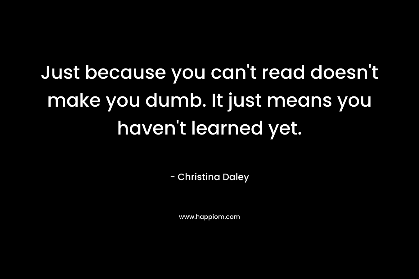 Just because you can't read doesn't make you dumb. It just means you haven't learned yet.