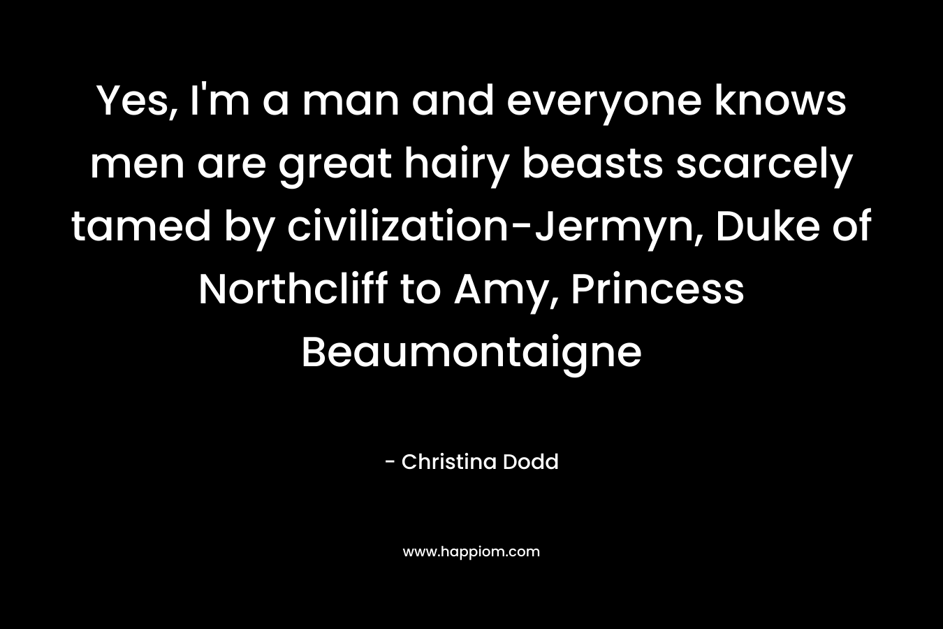 Yes, I’m a man and everyone knows men are great hairy beasts scarcely tamed by civilization-Jermyn, Duke of Northcliff to Amy, Princess Beaumontaigne – Christina Dodd