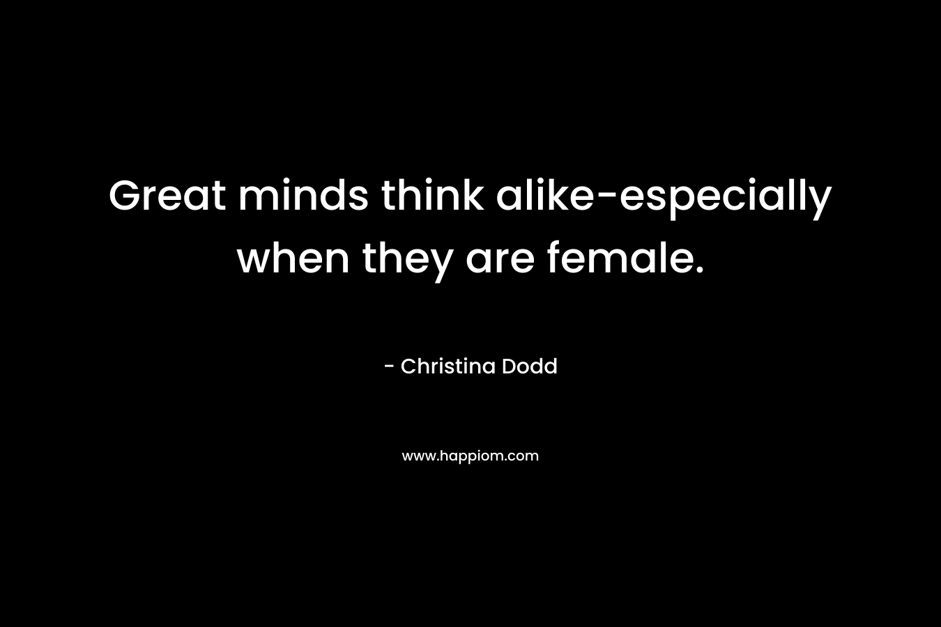 Great minds think alike-especially when they are female.