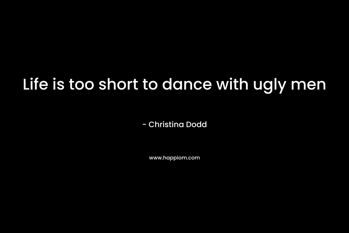 Life is too short to dance with ugly men