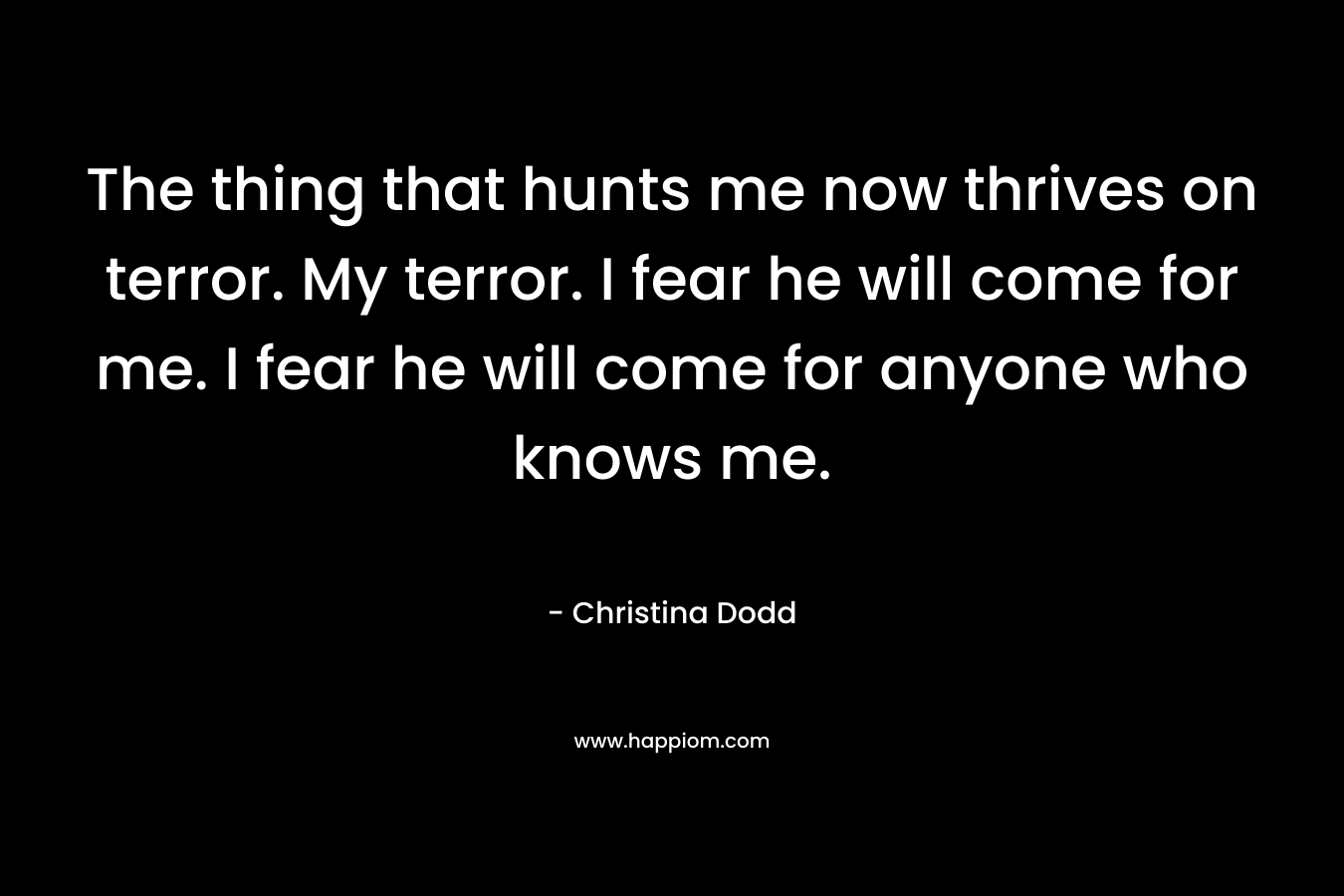 The thing that hunts me now thrives on terror. My terror. I fear he will come for me. I fear he will come for anyone who knows me.