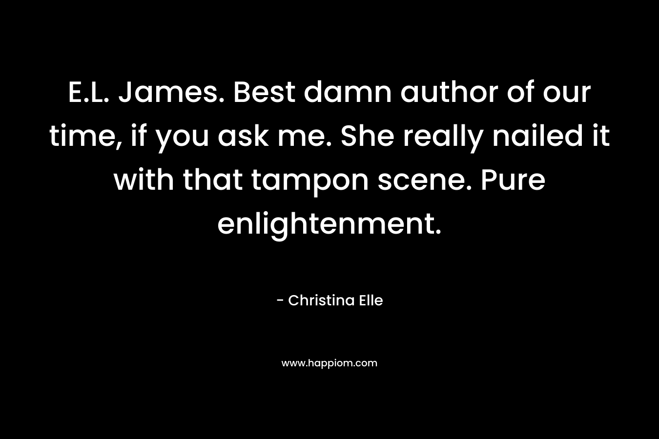 E.L. James. Best damn author of our time, if you ask me. She really nailed it with that tampon scene. Pure enlightenment. – Christina Elle