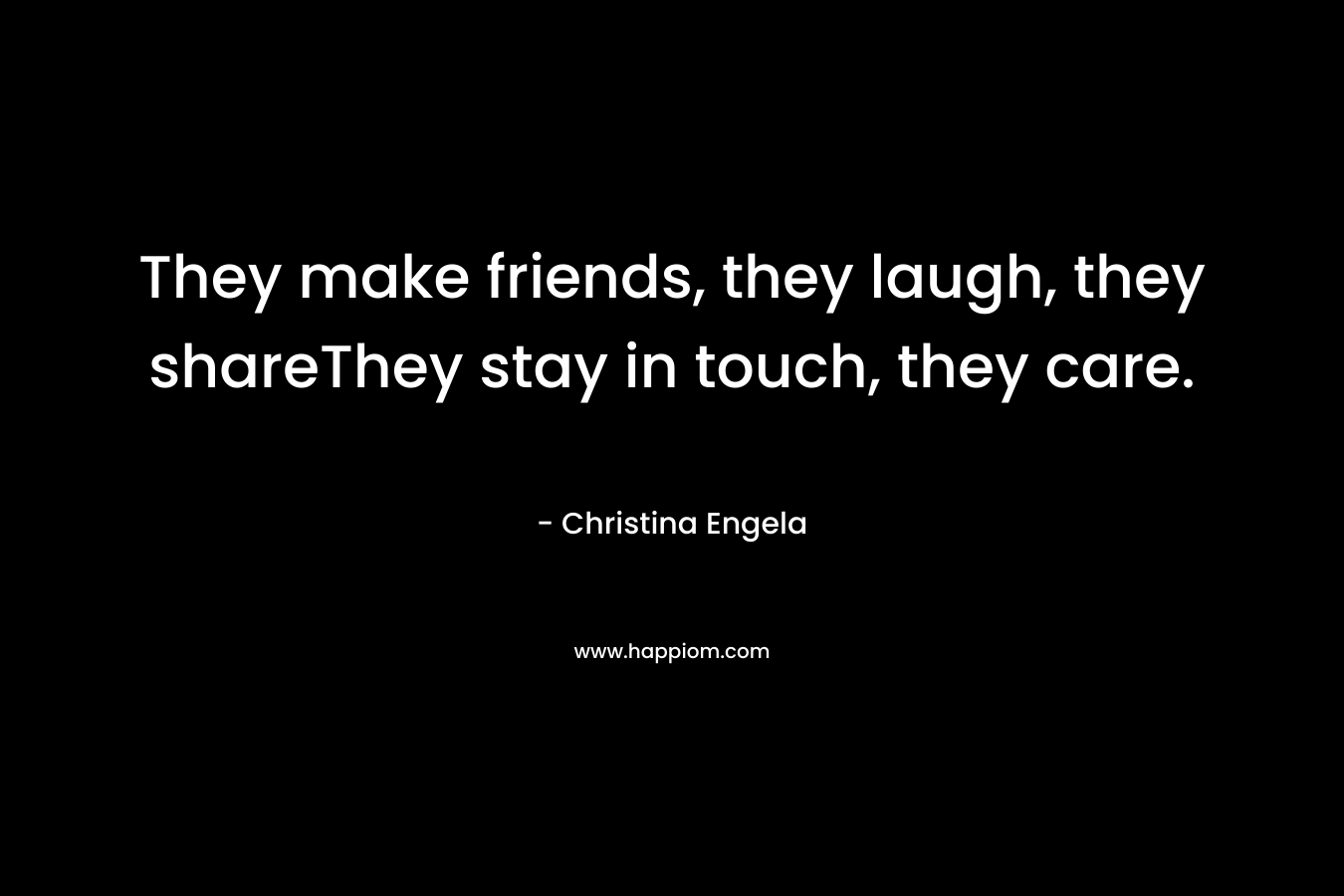 They make friends, they laugh, they shareThey stay in touch, they care. – Christina Engela