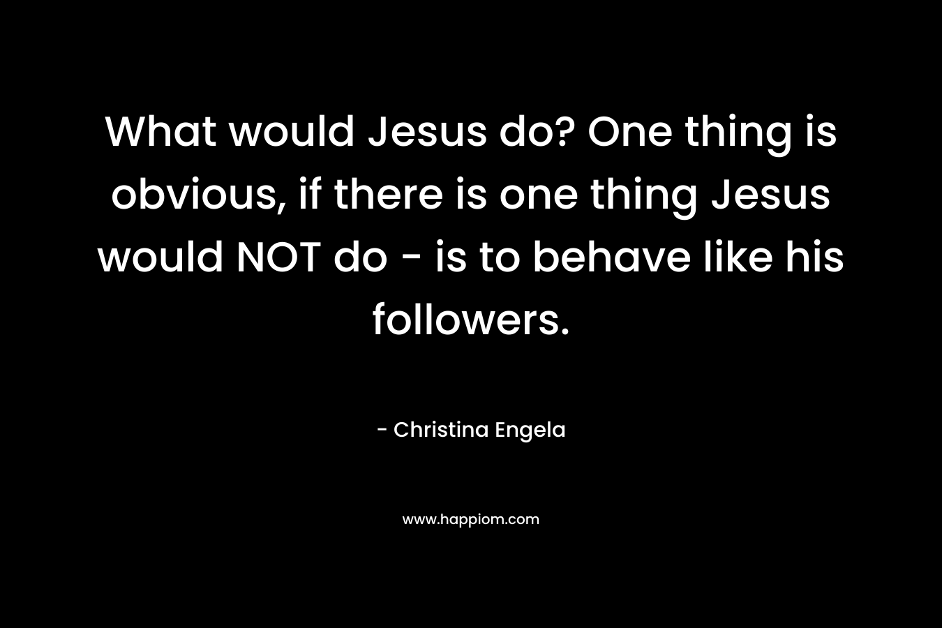 What would Jesus do? One thing is obvious, if there is one thing Jesus would NOT do - is to behave like his followers.