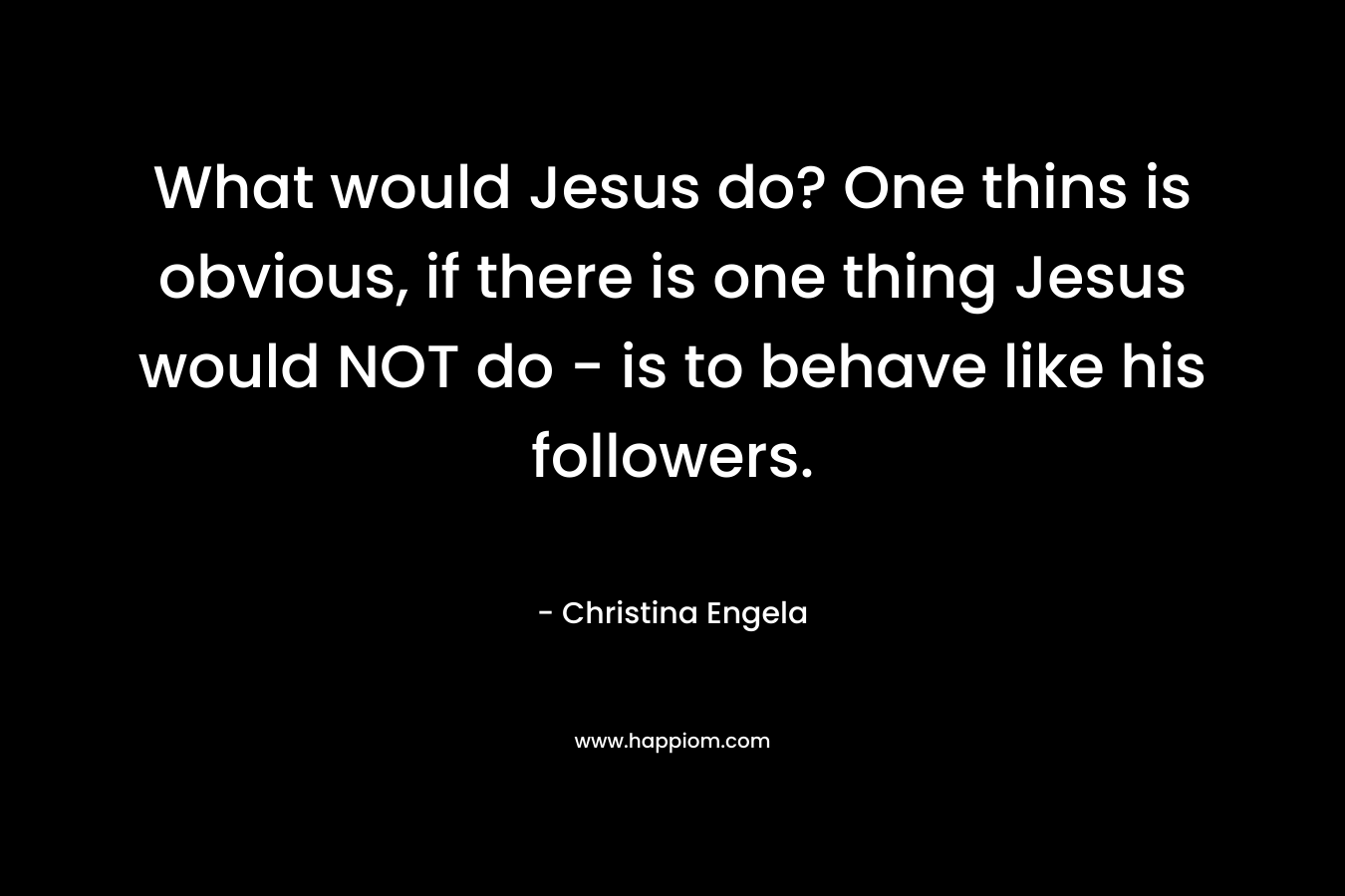What would Jesus do? One thins is obvious, if there is one thing Jesus would NOT do - is to behave like his followers.