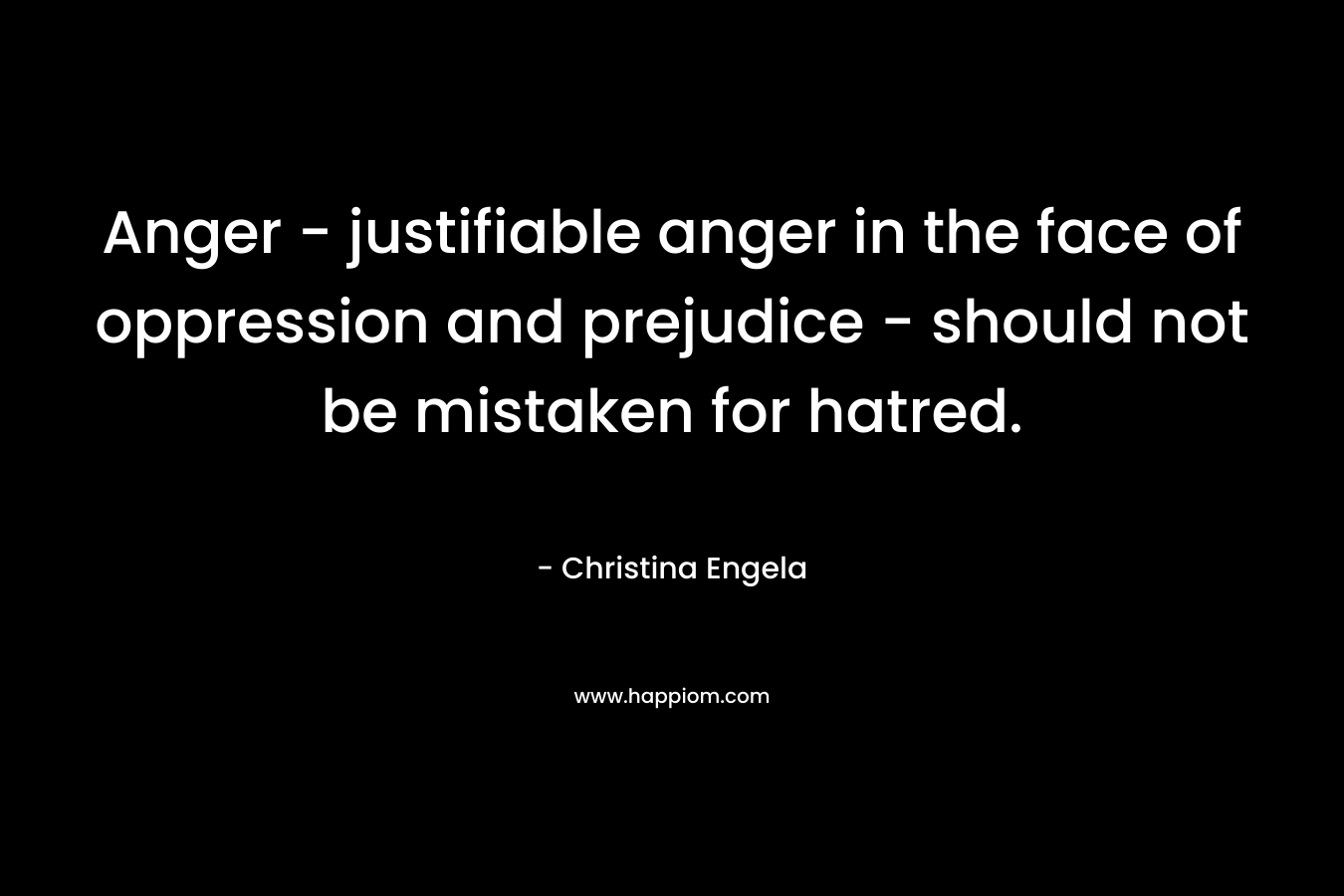 Anger – justifiable anger in the face of oppression and prejudice – should not be mistaken for hatred. – Christina Engela