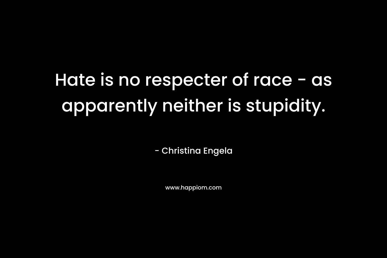 Hate is no respecter of race – as apparently neither is stupidity. – Christina Engela