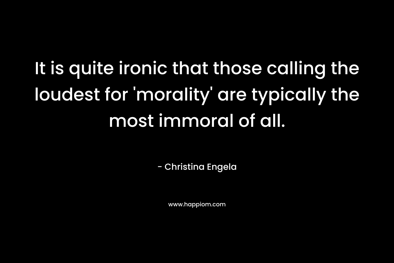 It is quite ironic that those calling the loudest for 'morality' are typically the most immoral of all.