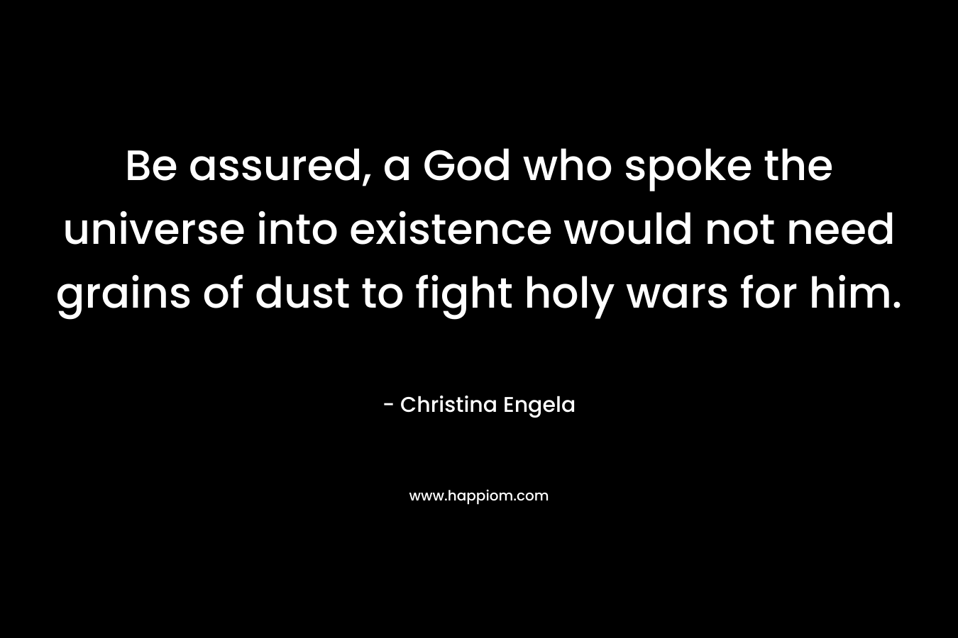 Be assured, a God who spoke the universe into existence would not need grains of dust to fight holy wars for him. – Christina Engela
