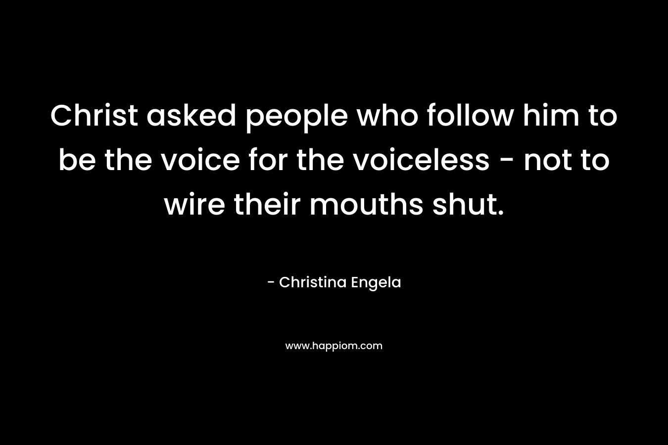 Christ asked people who follow him to be the voice for the voiceless – not to wire their mouths shut. – Christina Engela