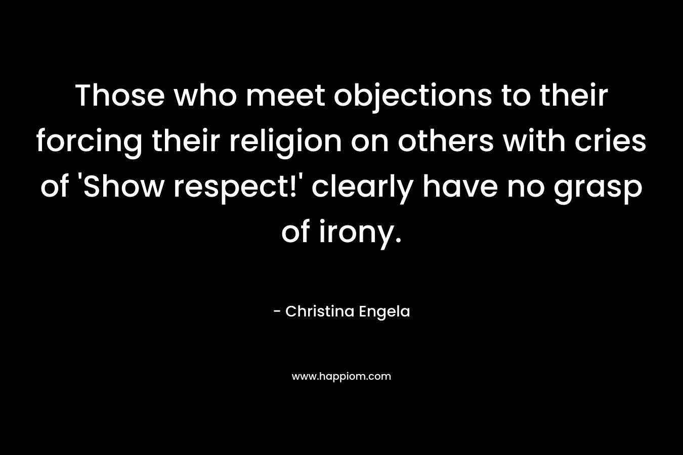Those who meet objections to their forcing their religion on others with cries of 'Show respect!' clearly have no grasp of irony.