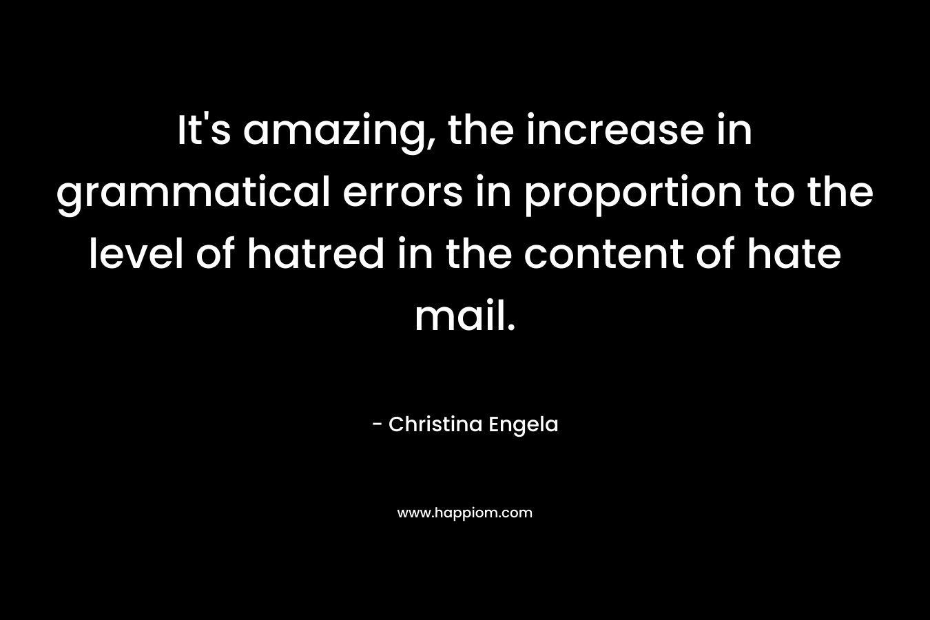 It’s amazing, the increase in grammatical errors in proportion to the level of hatred in the content of hate mail. – Christina Engela