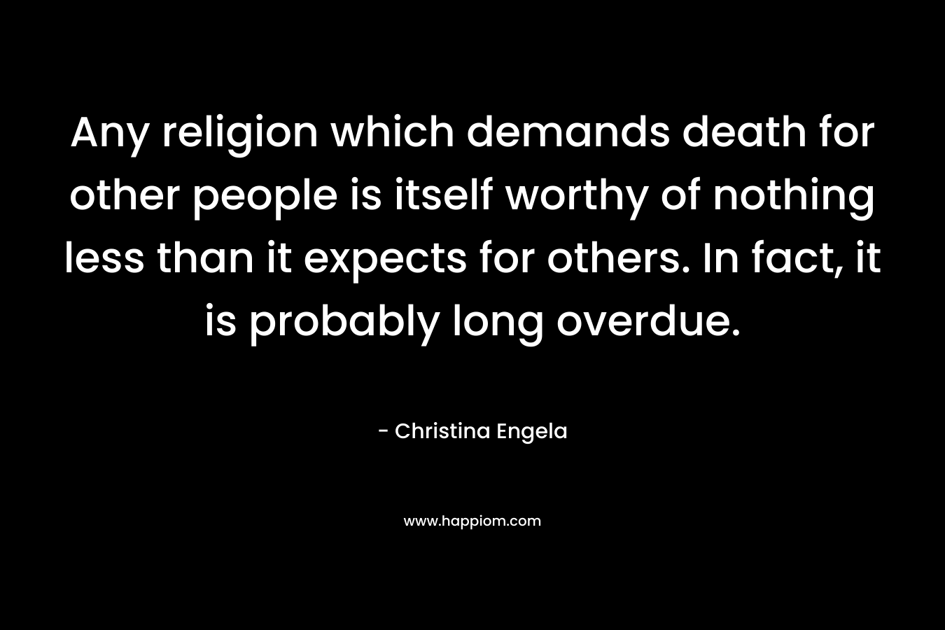 Any religion which demands death for other people is itself worthy of nothing less than it expects for others. In fact, it is probably long overdue.