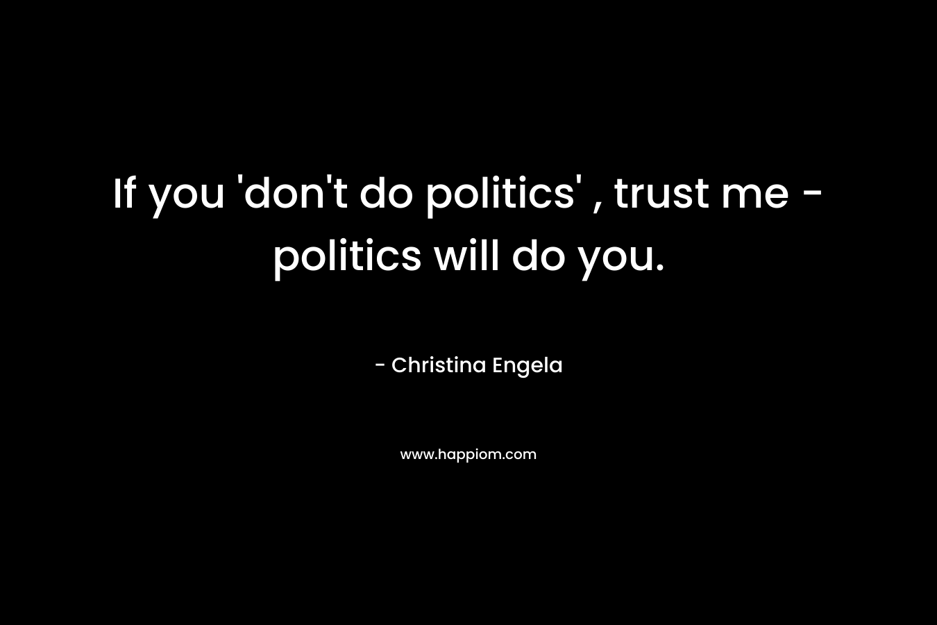 If you 'don't do politics' , trust me - politics will do you.