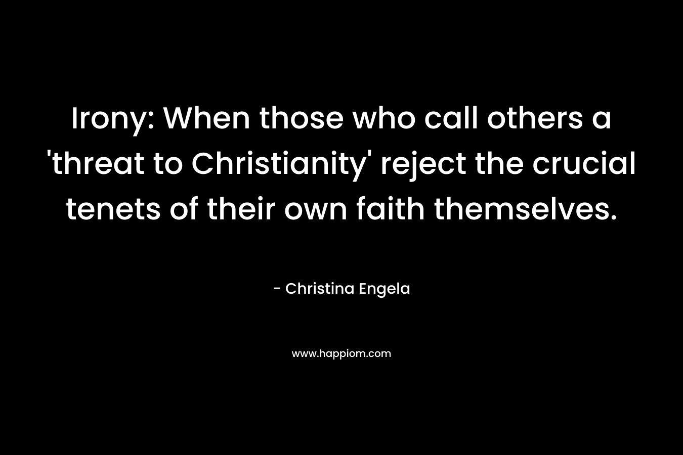 Irony: When those who call others a ‘threat to Christianity’ reject the crucial tenets of their own faith themselves. – Christina Engela