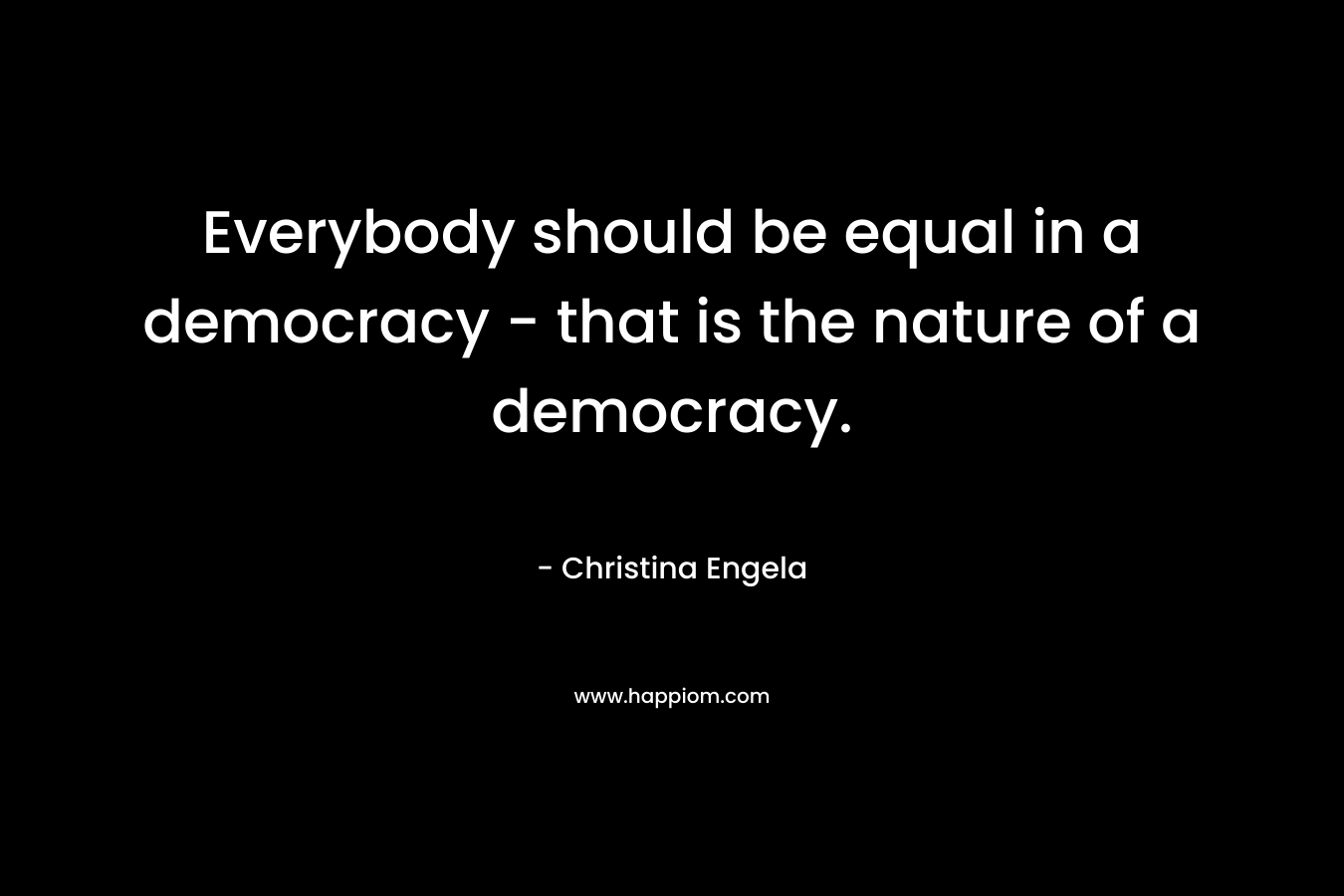 Everybody should be equal in a democracy - that is the nature of a democracy.