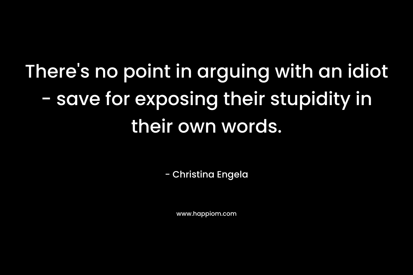 There’s no point in arguing with an idiot – save for exposing their stupidity in their own words. – Christina Engela