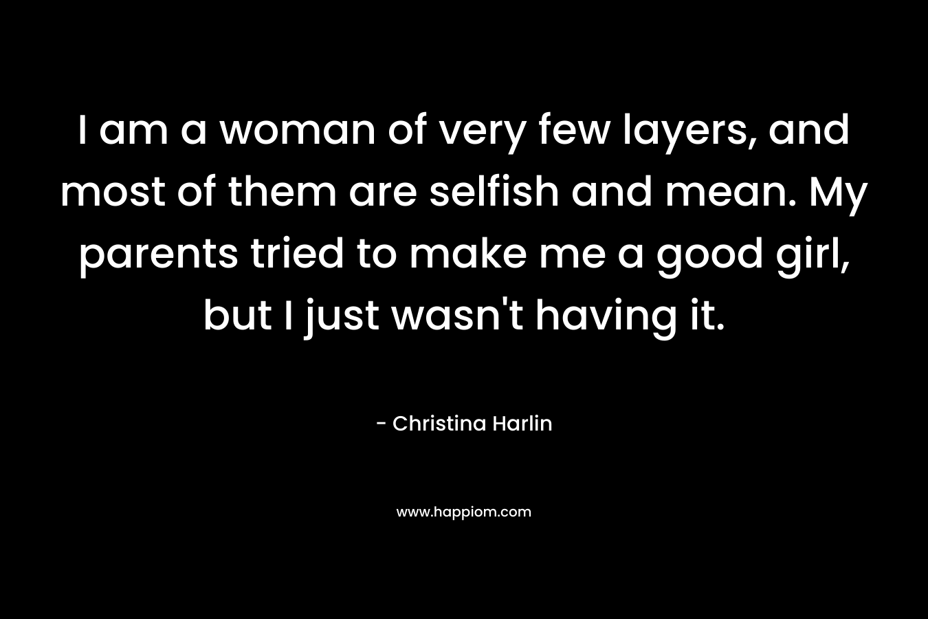 I am a woman of very few layers, and most of them are selfish and mean. My parents tried to make me a good girl, but I just wasn't having it.