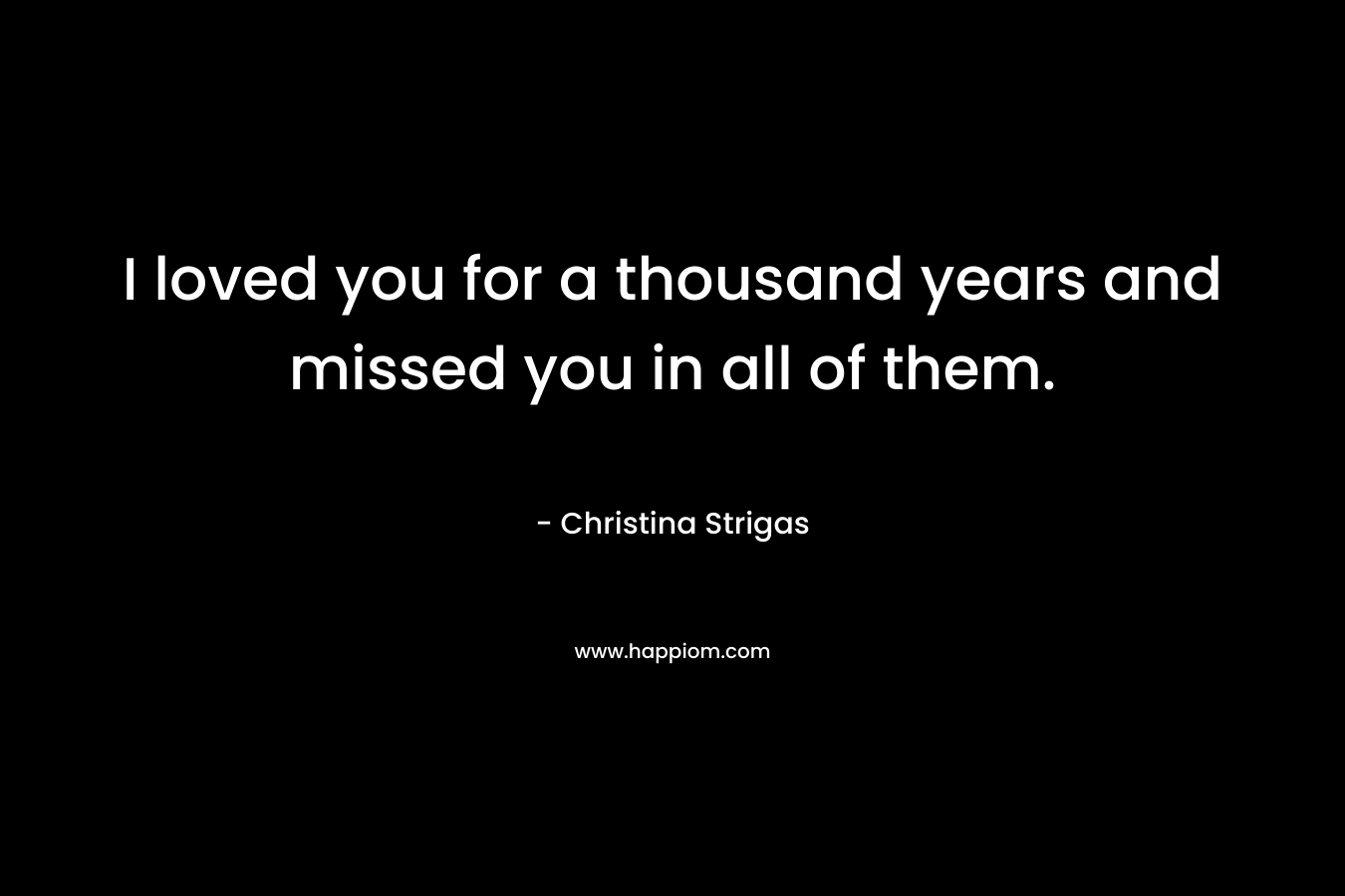 I loved you for a thousand years and missed you in all of them.