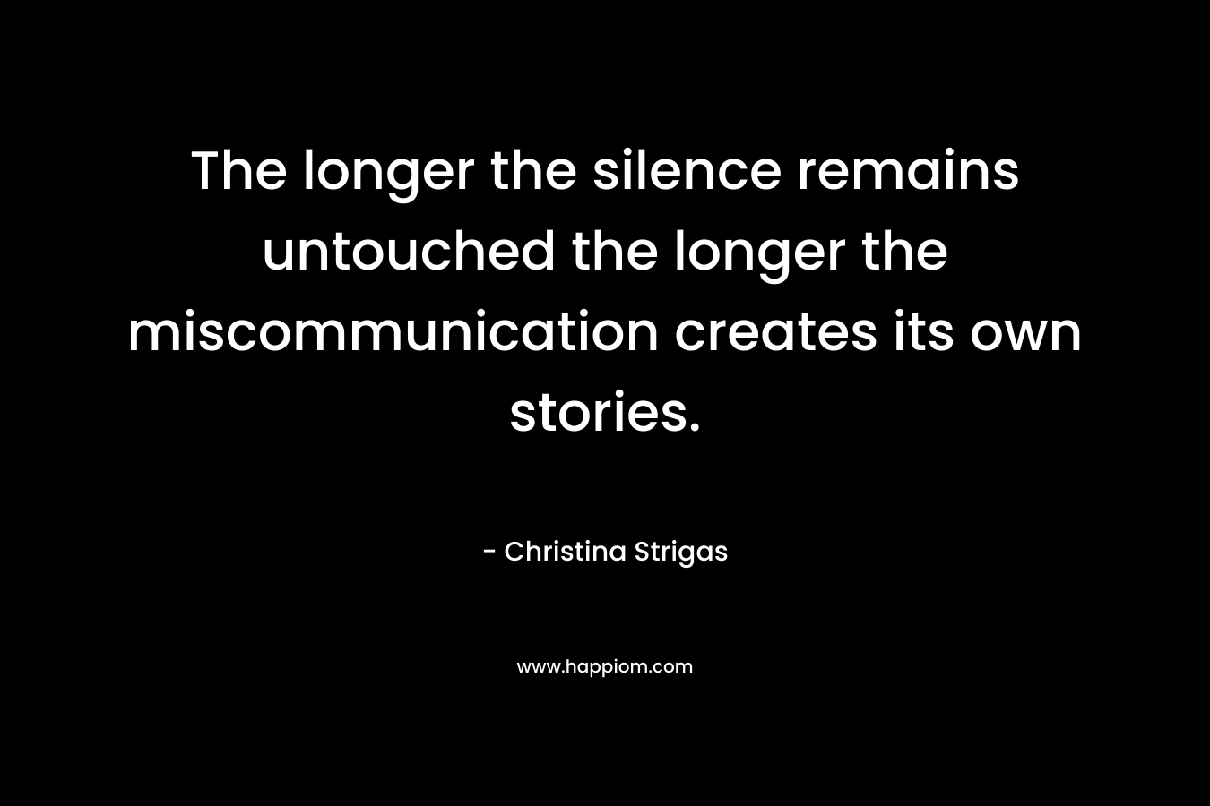 The longer the silence remains untouched the longer the miscommunication creates its own stories.
