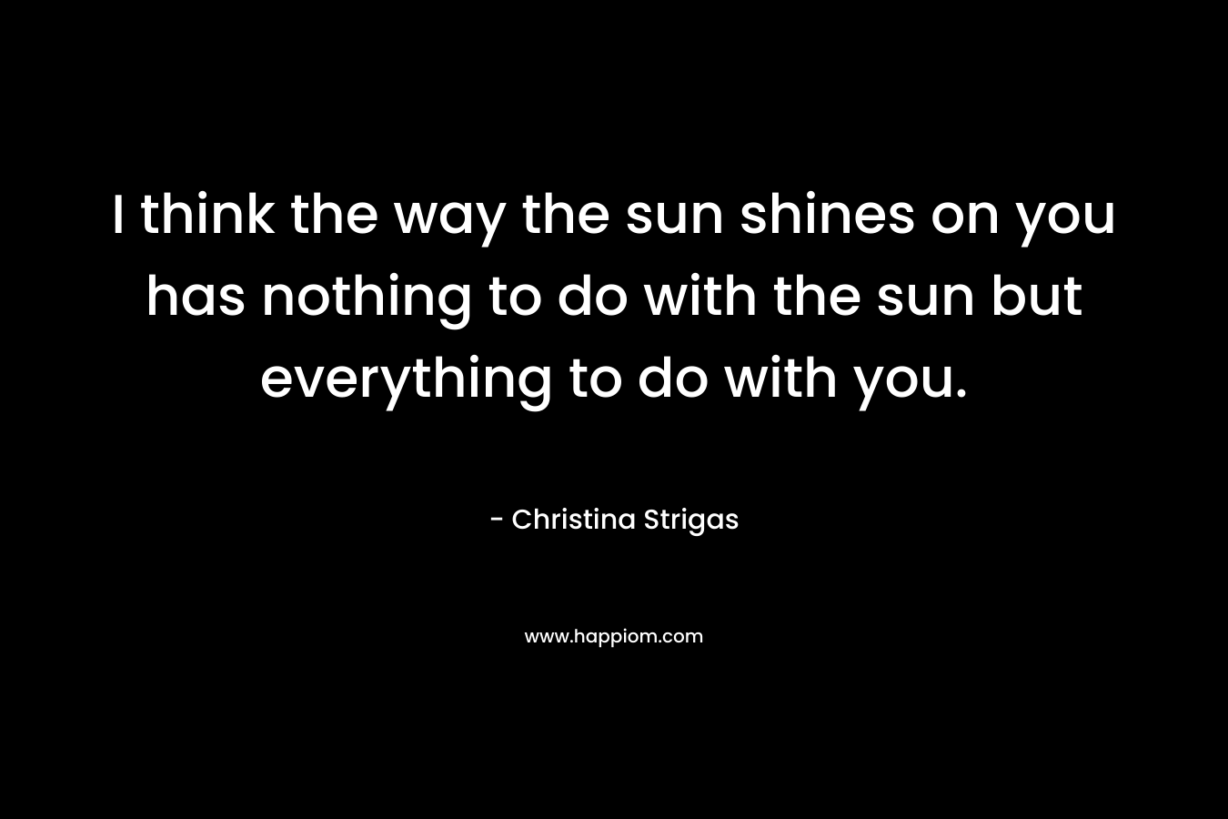I think the way the sun shines on you has nothing to do with the sun but everything to do with you.