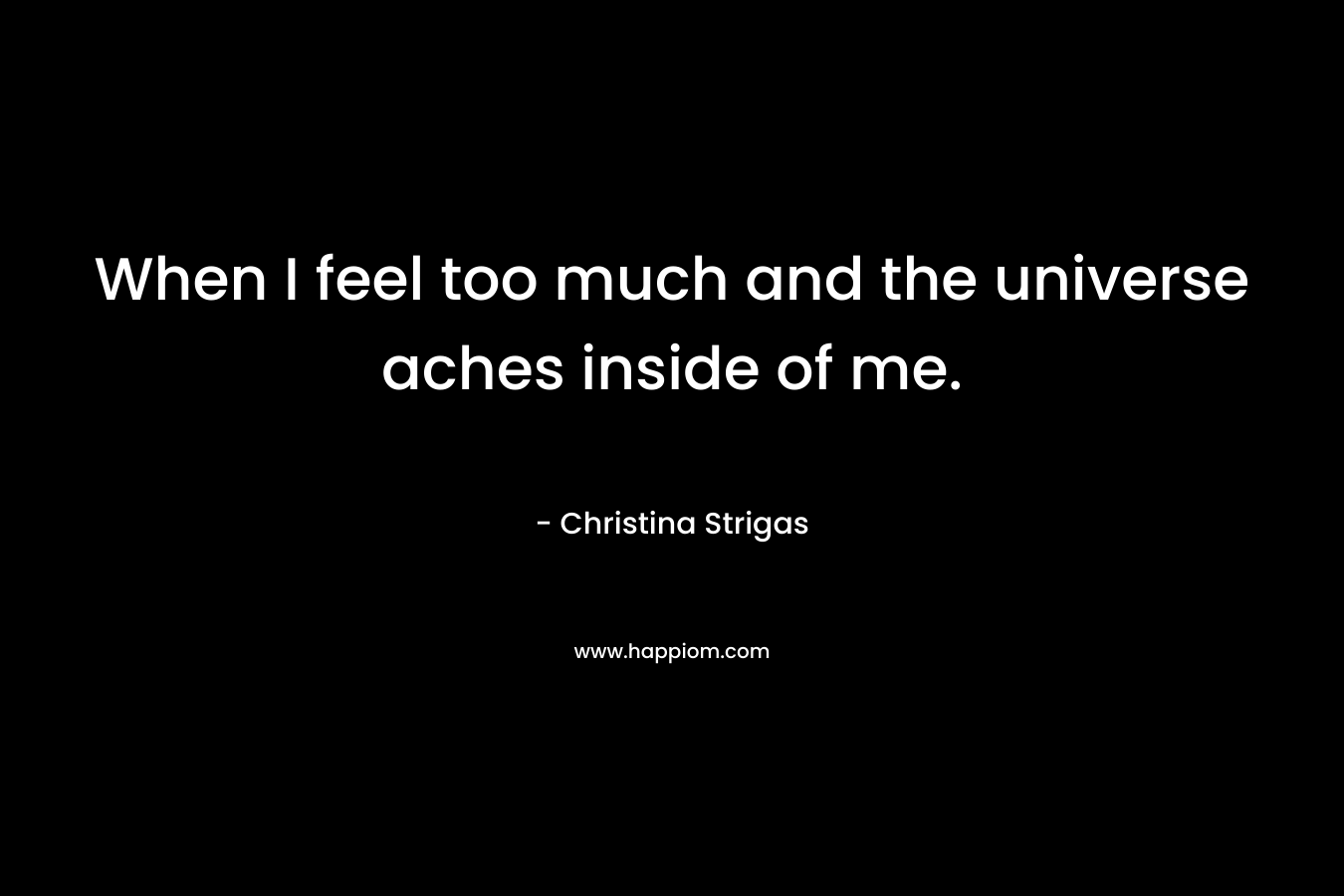 When I feel too much and the universe aches inside of me.