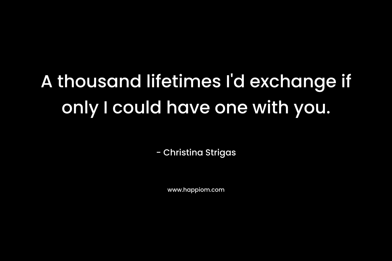 A thousand lifetimes I'd exchange if only I could have one with you.