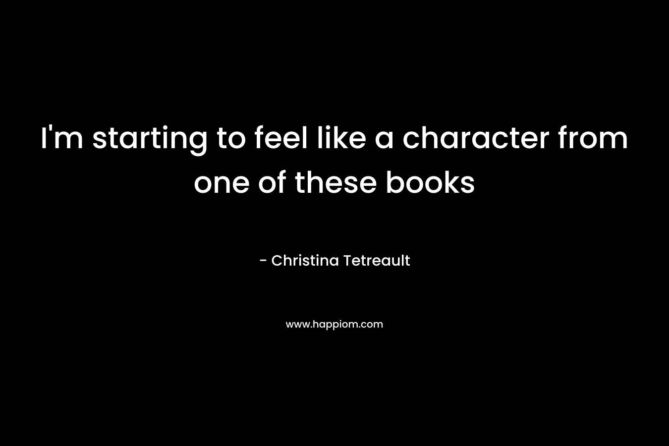 I’m starting to feel like a character from one of these books – Christina Tetreault