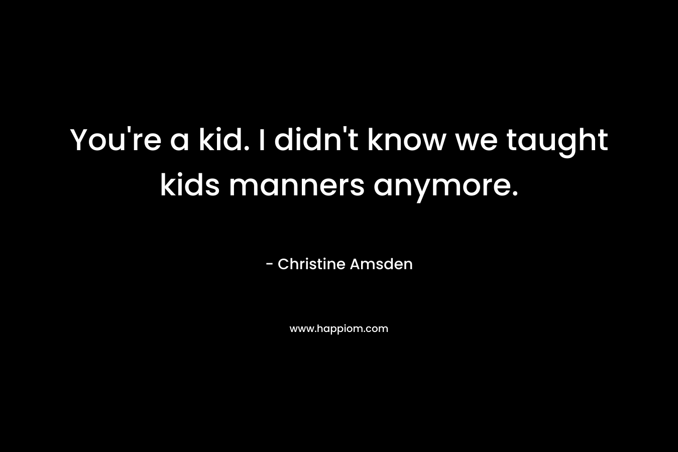 You’re a kid. I didn’t know we taught kids manners anymore. – Christine Amsden