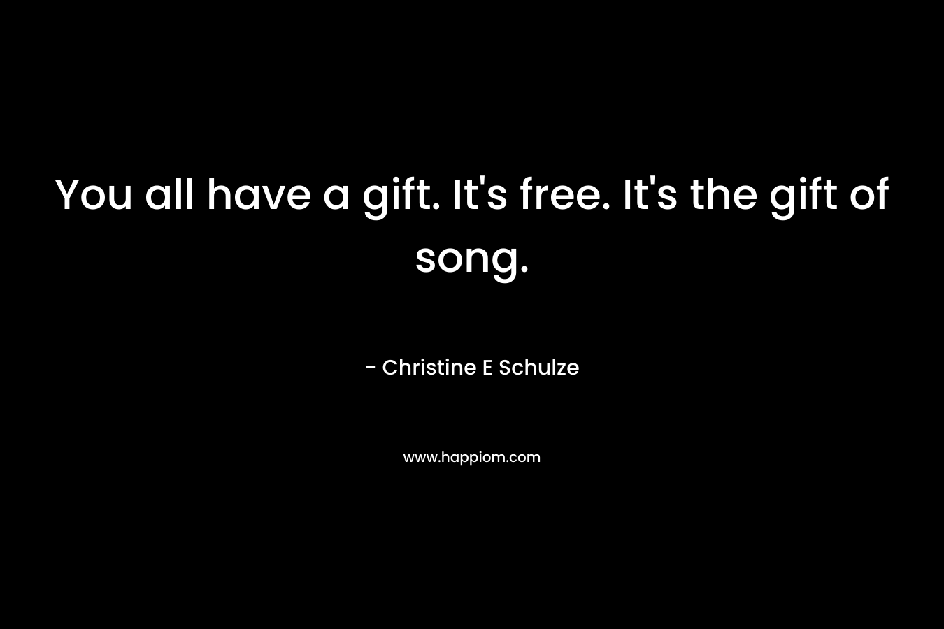 You all have a gift. It's free. It's the gift of song.