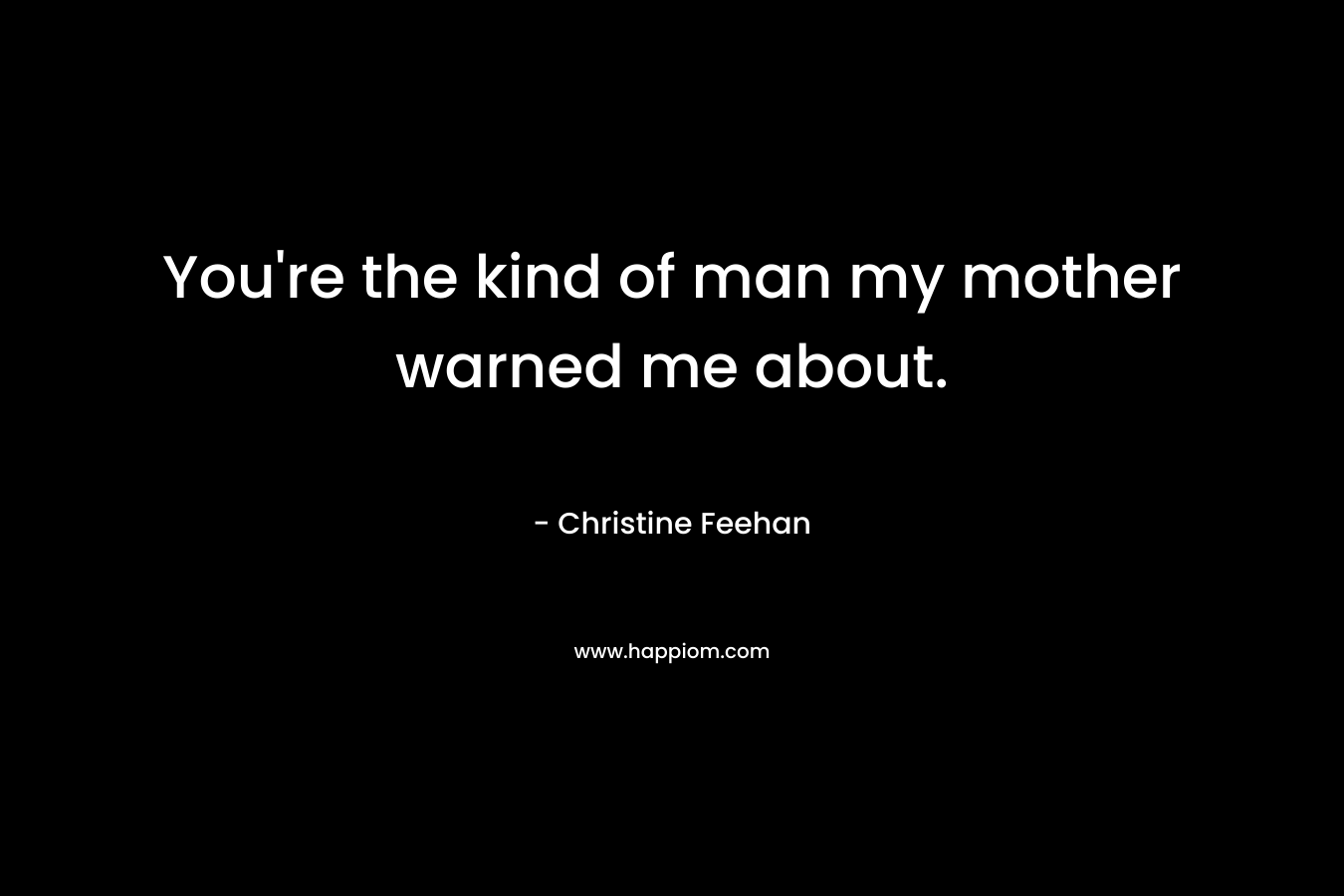 You're the kind of man my mother warned me about.