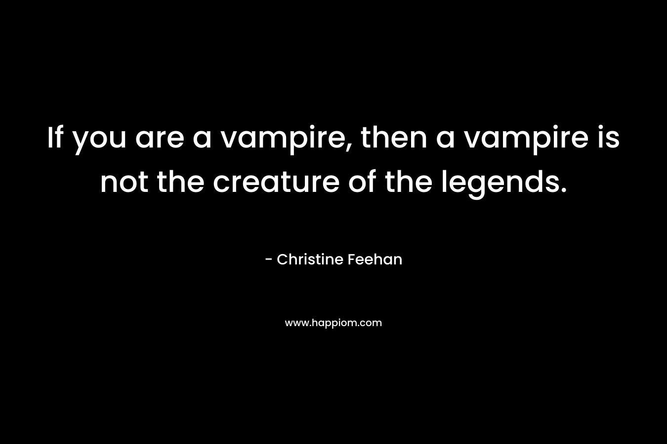 If you are a vampire, then a vampire is not the creature of the legends. – Christine Feehan