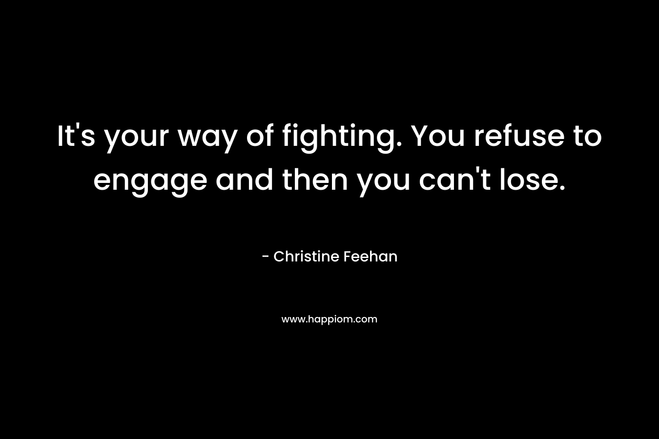 It’s your way of fighting. You refuse to engage and then you can’t lose. – Christine Feehan