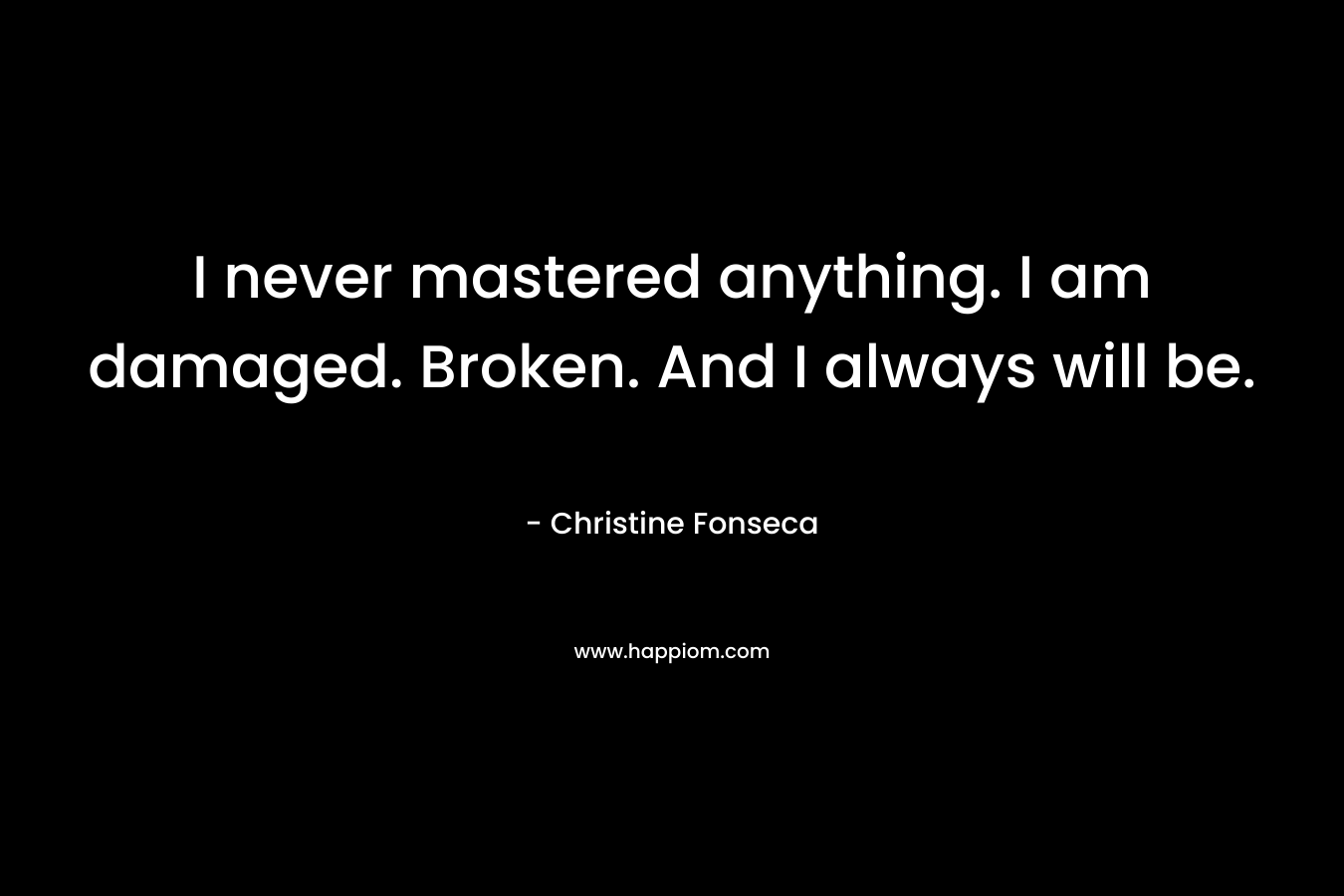 I never mastered anything. I am damaged. Broken. And I always will be.