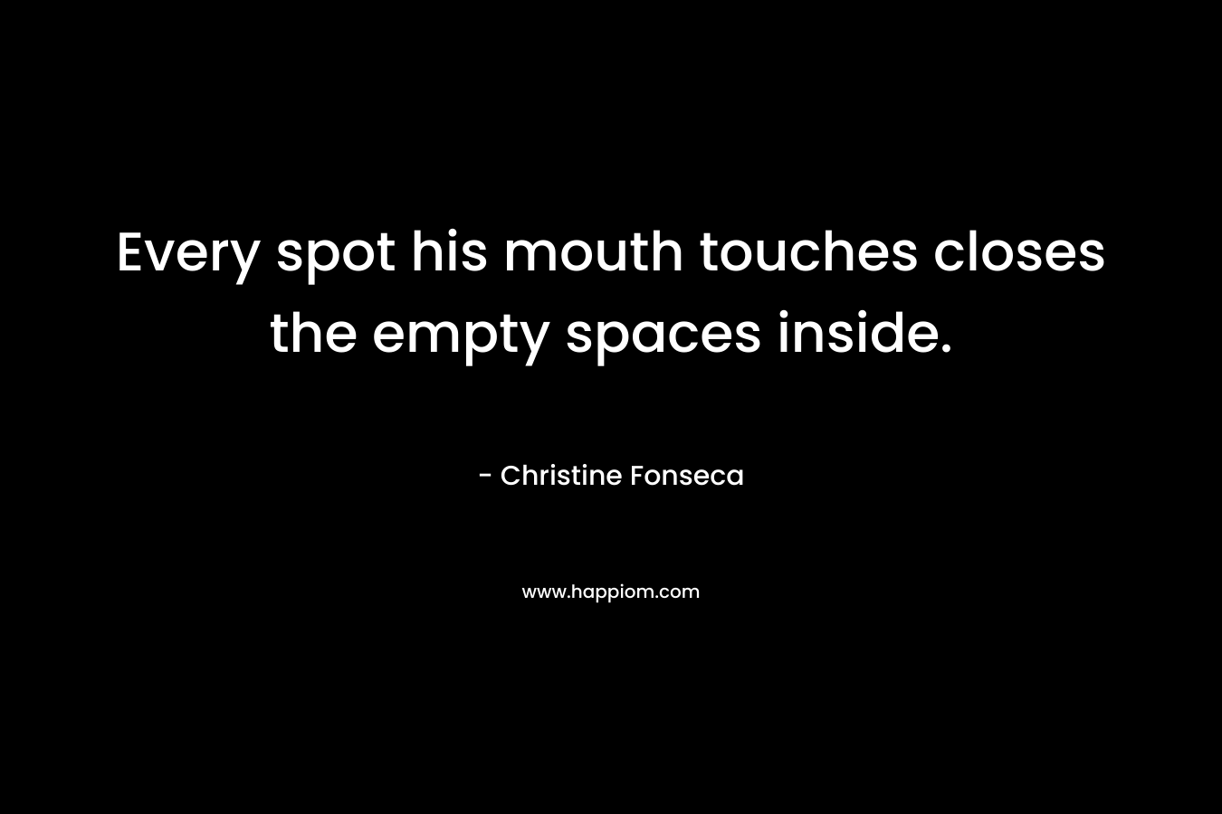 Every spot his mouth touches closes the empty spaces inside. – Christine Fonseca