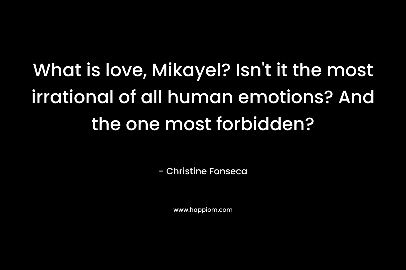 What is love, Mikayel? Isn’t it the most irrational of all human emotions? And the one most forbidden? – Christine Fonseca