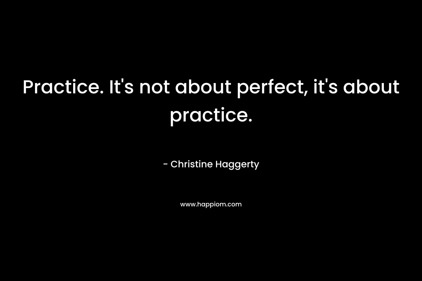 Practice. It's not about perfect, it's about practice.