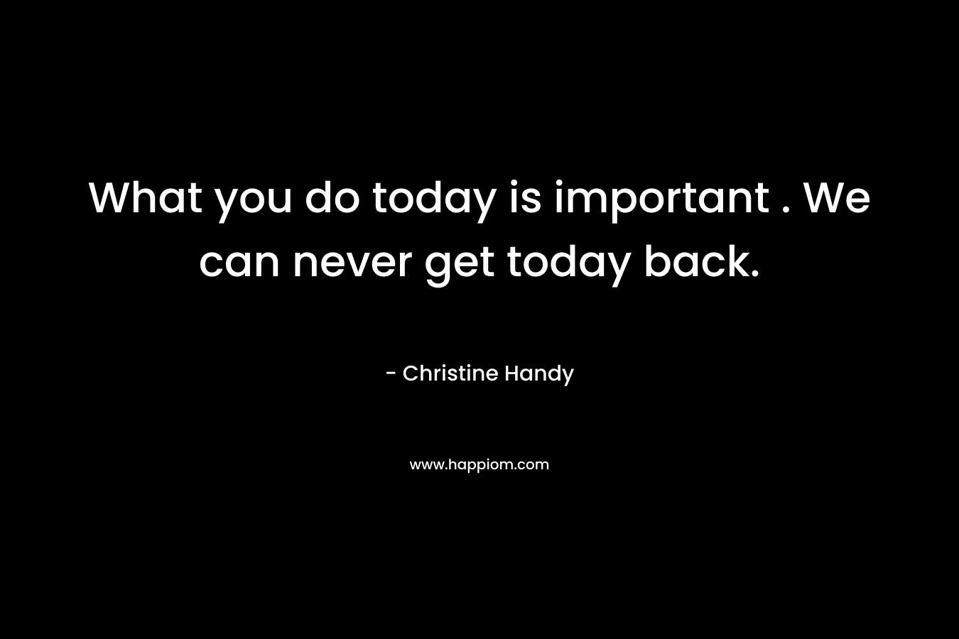 What you do today is important . We can never get today back.