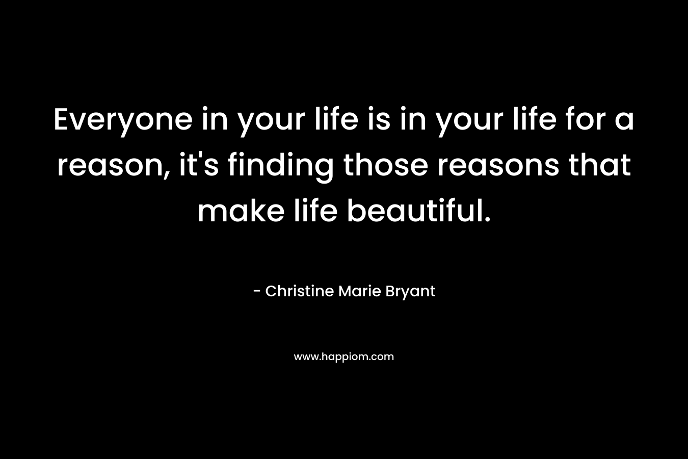 Everyone in your life is in your life for a reason, it's finding those reasons that make life beautiful.