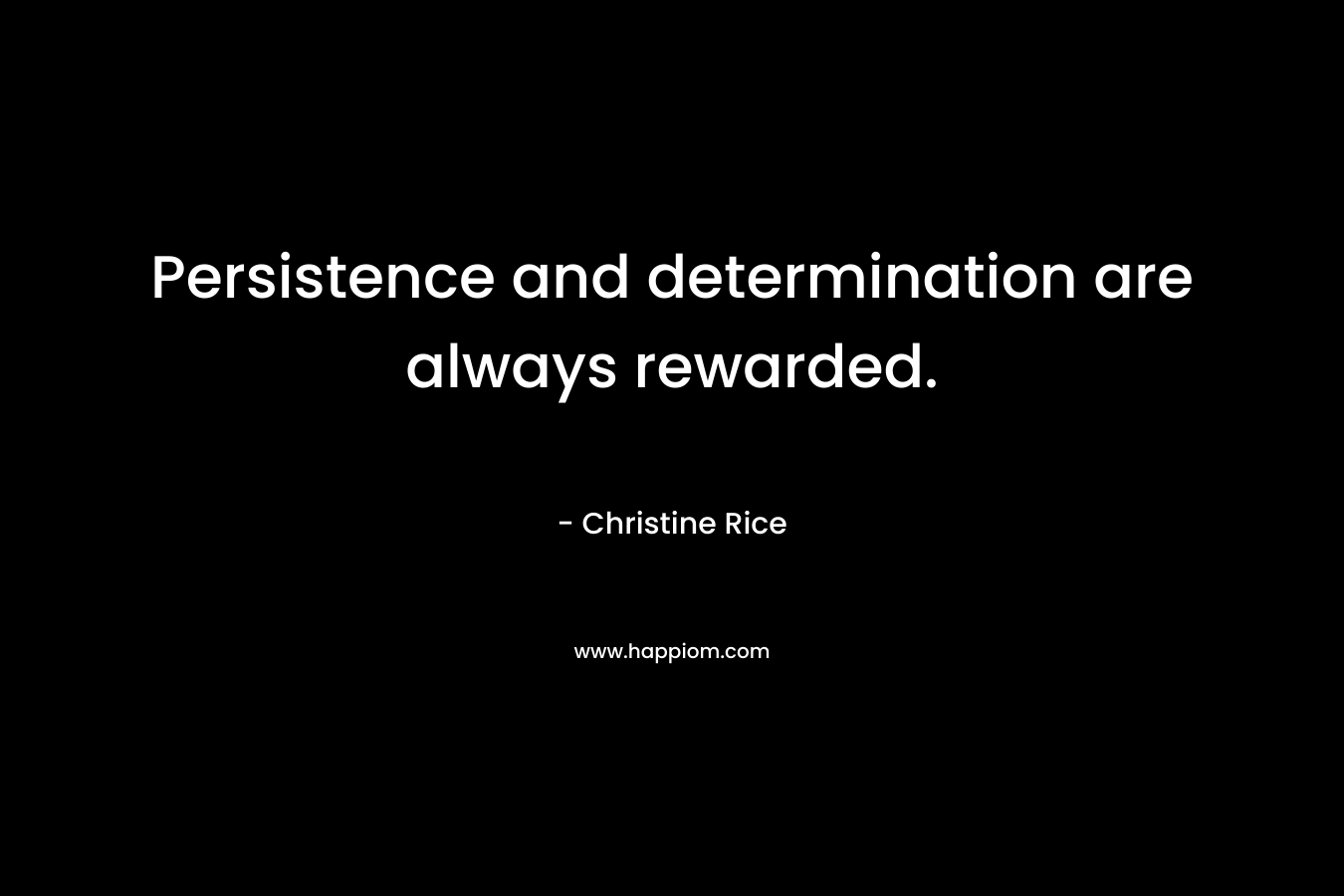 Persistence and determination are always rewarded. – Christine Rice