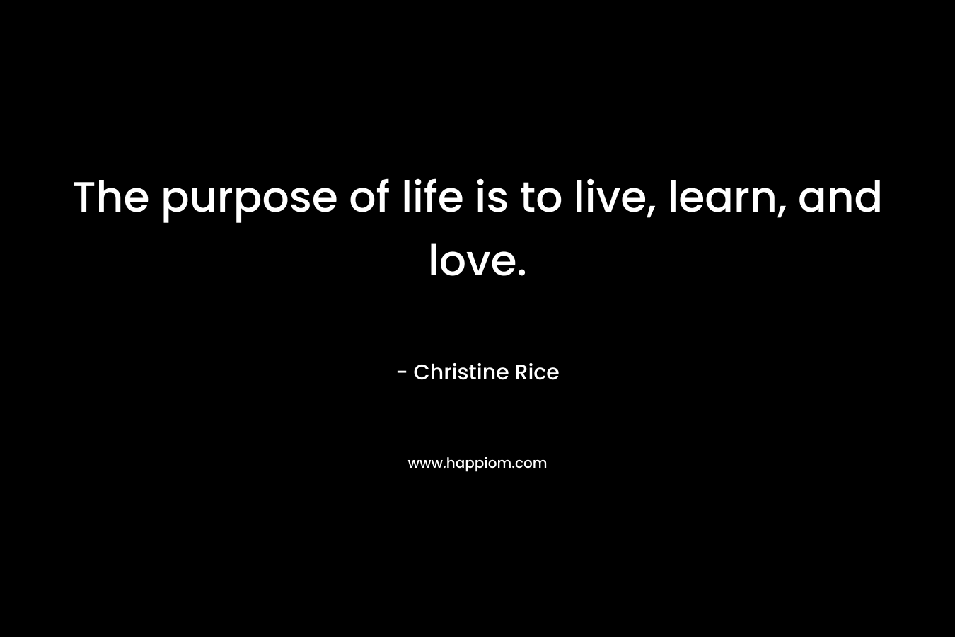 The purpose of life is to live, learn, and love. – Christine Rice