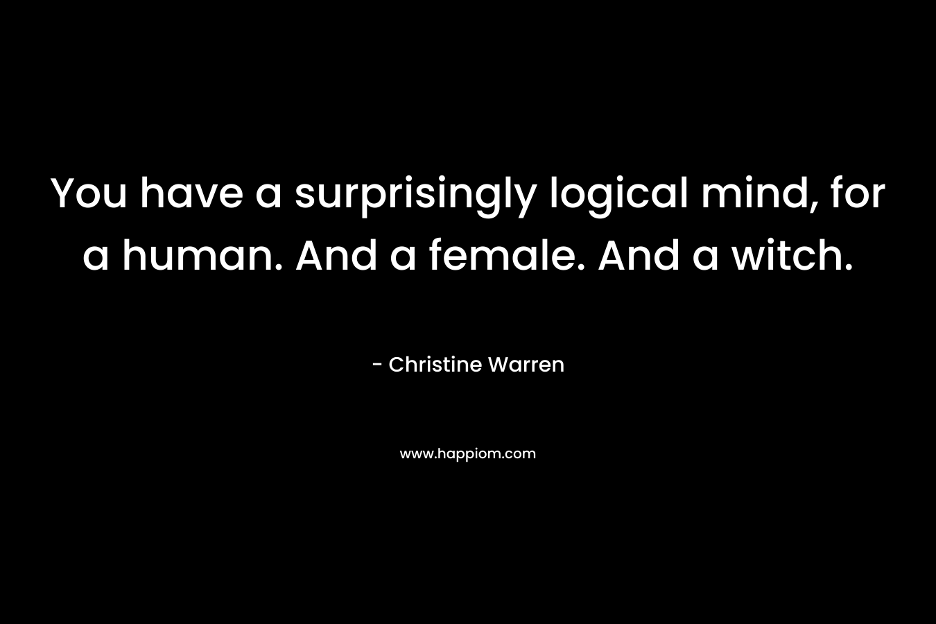 You have a surprisingly logical mind, for a human. And a female. And a witch.