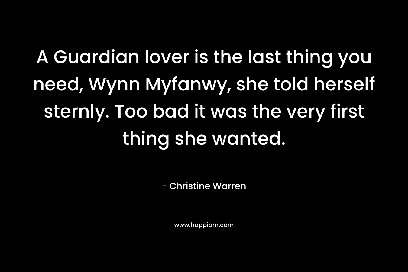 A Guardian lover is the last thing you need, Wynn Myfanwy, she told herself sternly.	Too bad it was the very first thing she wanted. – Christine Warren