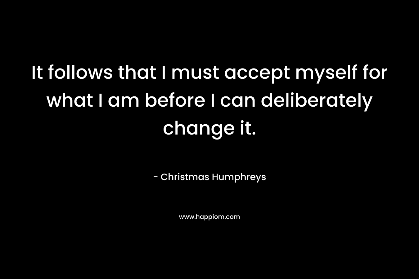 It follows that I must accept myself for what I am before I can deliberately change it.