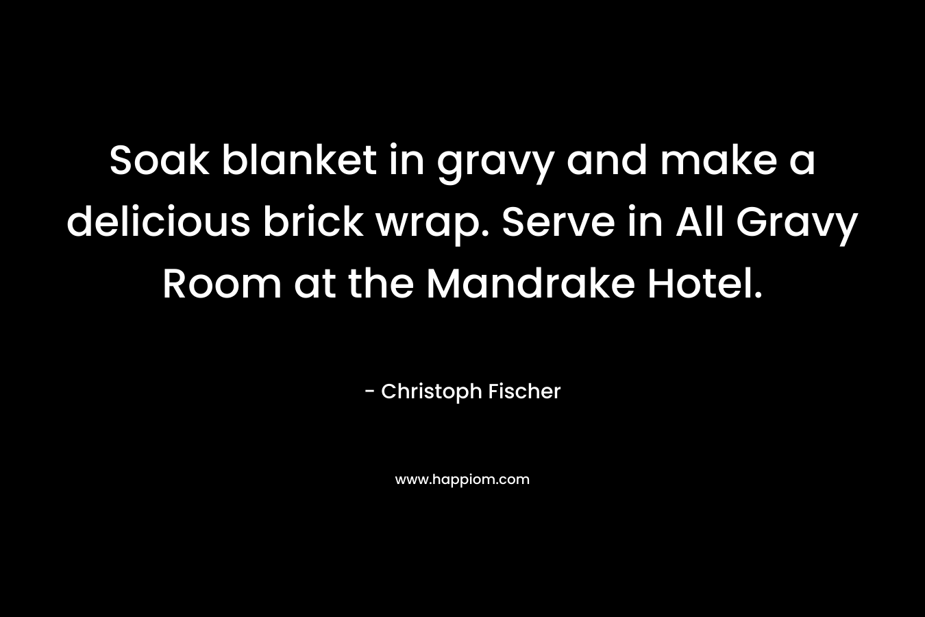 Soak blanket in gravy and make a delicious brick wrap. Serve in All Gravy Room at the Mandrake Hotel. – Christoph Fischer