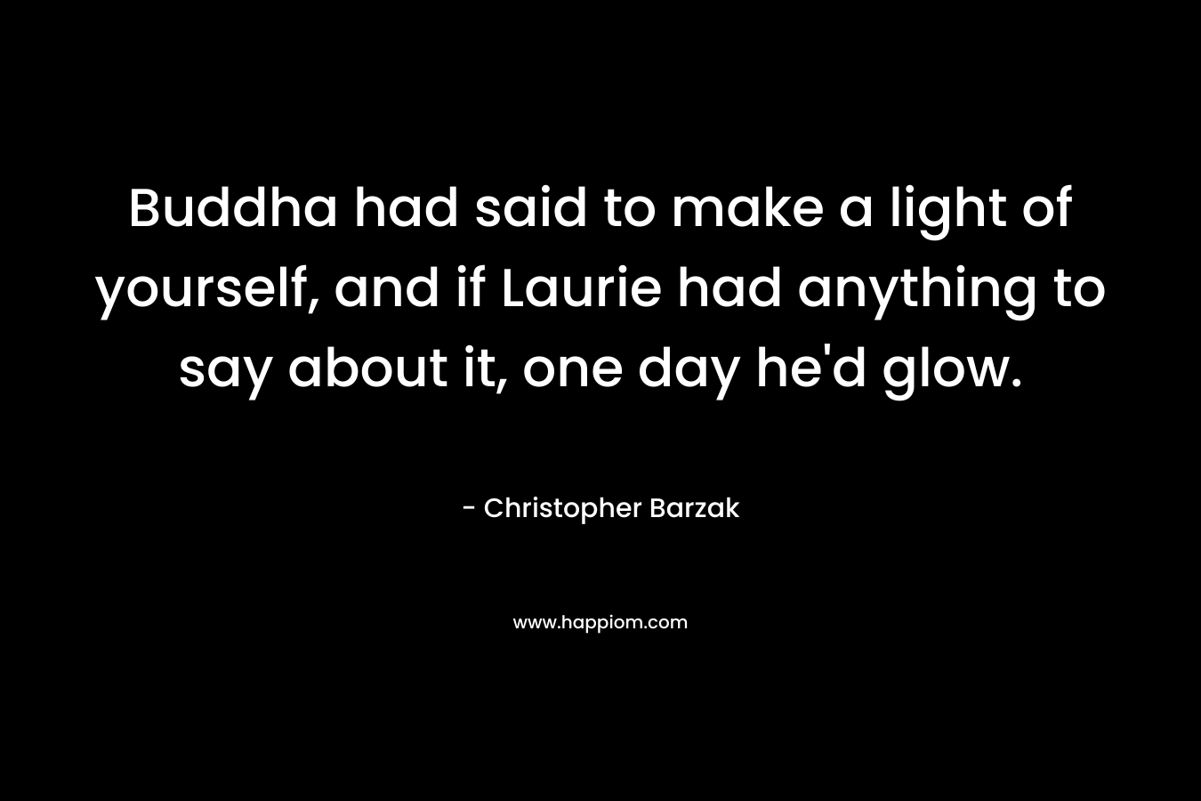 Buddha had said to make a light of yourself, and if Laurie had anything to say about it, one day he'd glow.