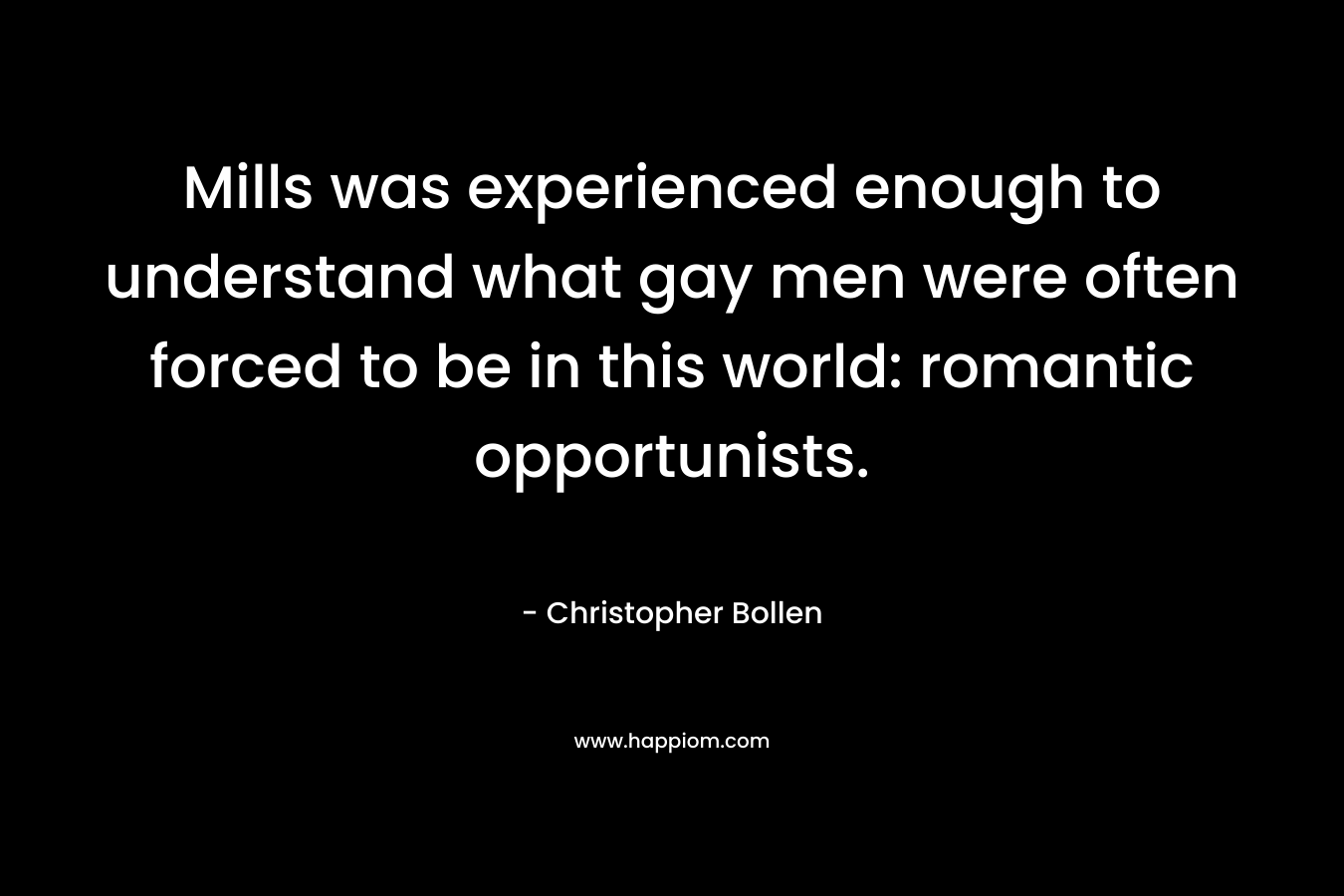 Mills was experienced enough to understand what gay men were often forced to be in this world: romantic opportunists. – Christopher Bollen