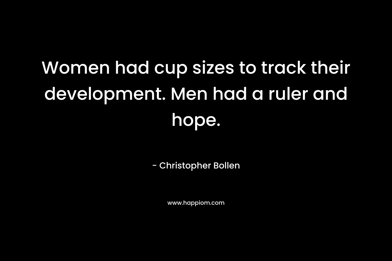 Women had cup sizes to track their development. Men had a ruler and hope. – Christopher Bollen